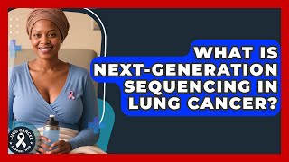 What Is Next-Generation Sequencing In Lung Cancer? - Lung Cancer Support Hub