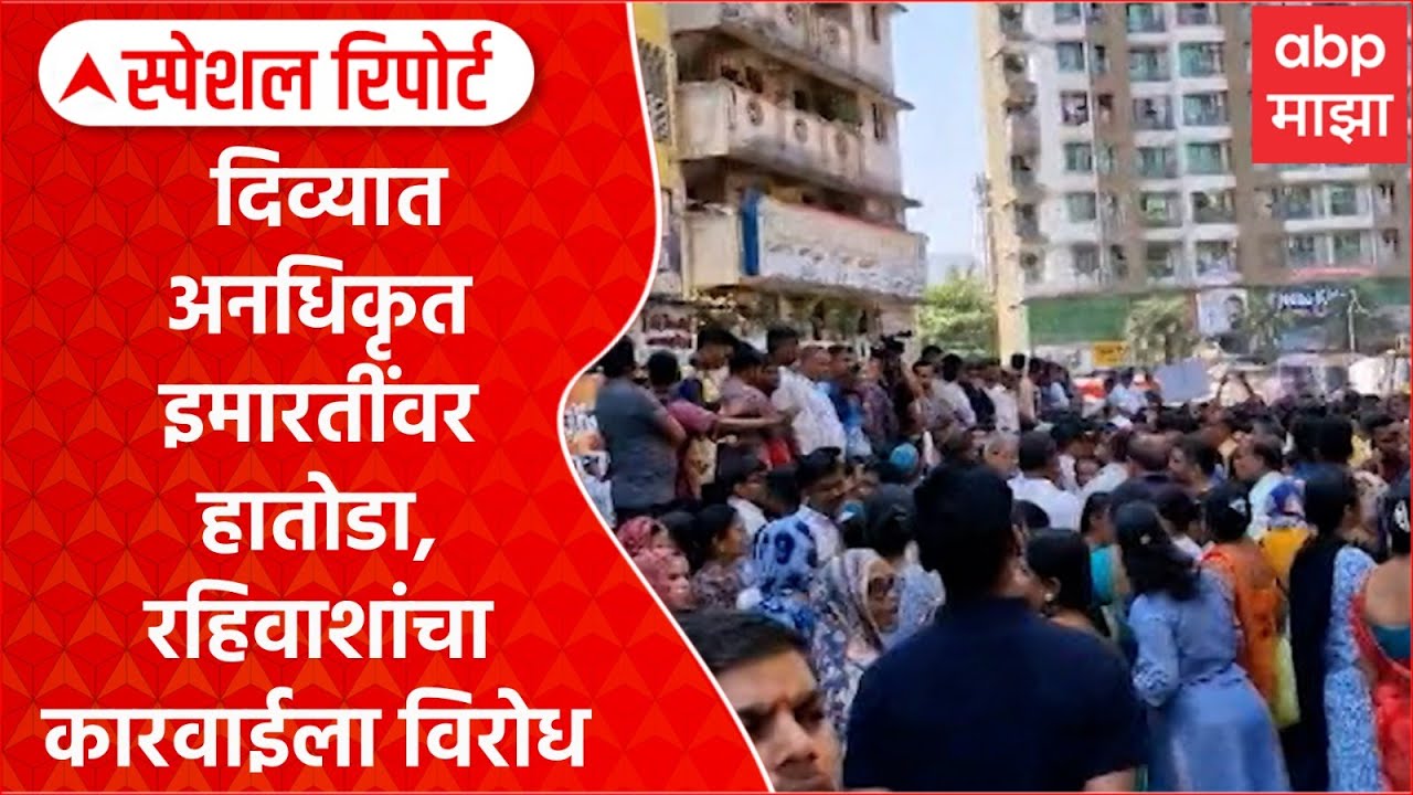 Diva Illegal Building | दिव्यात अनधिकृत इमारतींवर हातोडा, रहिवाशांचा कारवाईला विरोध Special Report
