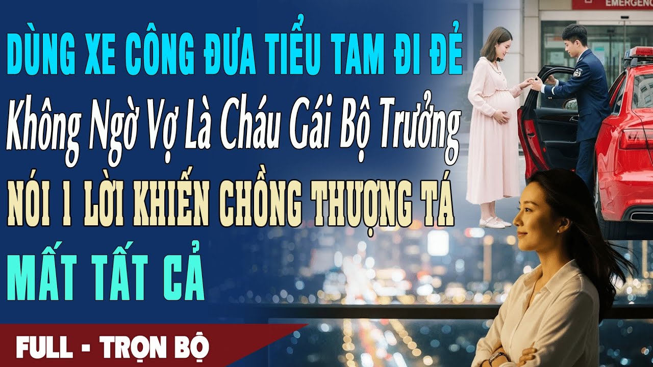 ❤️ Truyện Ngôn Tình DÙNG XE CÔNG ĐƯA BỒ ĐI ĐẺ Vợ Là Cháu Gái Bộ Trưởng Nói 1 Lời Chồng Thượng Tá Mất