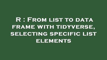 R : From list to data frame with tidyverse, selecting specific list elements