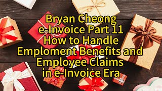 Bryan Cheong e-Invoice Part 11How to Handle Employment Benefits and Employee Claims In e-Invoice Era