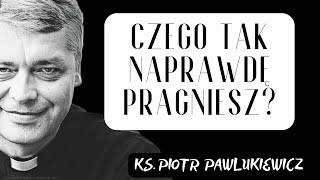 CZEGO TAK NAPRAWDĘ PRAGNIESZ? - Ks. Piotr Pawlukiewicz