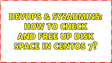 DevOps & SysAdmins: How to check and free up disk space in CentOS 7?