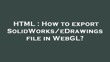 HTML : How to export SolidWorks/eDrawings file in WebGL?