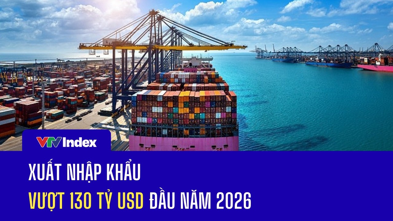 Xuất nhập khẩu vượt 130 tỷ USD đầu năm 2026 | VTVIndex