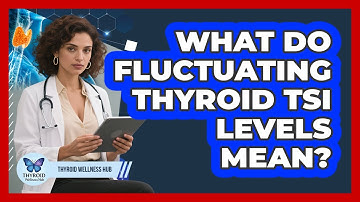 What Do Fluctuating Thyroid TSI Levels Mean? - Thyroid Wellness Hub