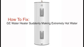 Fix your GE Water Heater that is Suddenly Producing Extremely Hot Water