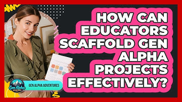How Can Educators Scaffold Gen Alpha Projects Effectively? - Gen Alpha Adventures