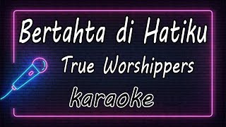 True Worshippers - Bertahta di Hatiku ( KARAOKE HQ Audio )
