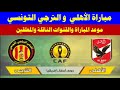 موعد مباراة الأهلي والترجي في نهائي أبطال أفريقيا والقنوات الناقلة