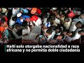 Haití solo otorgaba nacionalidad a raza africana y no permitía doble ciudadanía