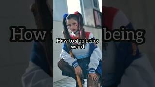 How to stop being weird ?