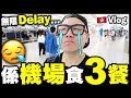 【Vlog】無限Delay...😪 係機場到食3餐