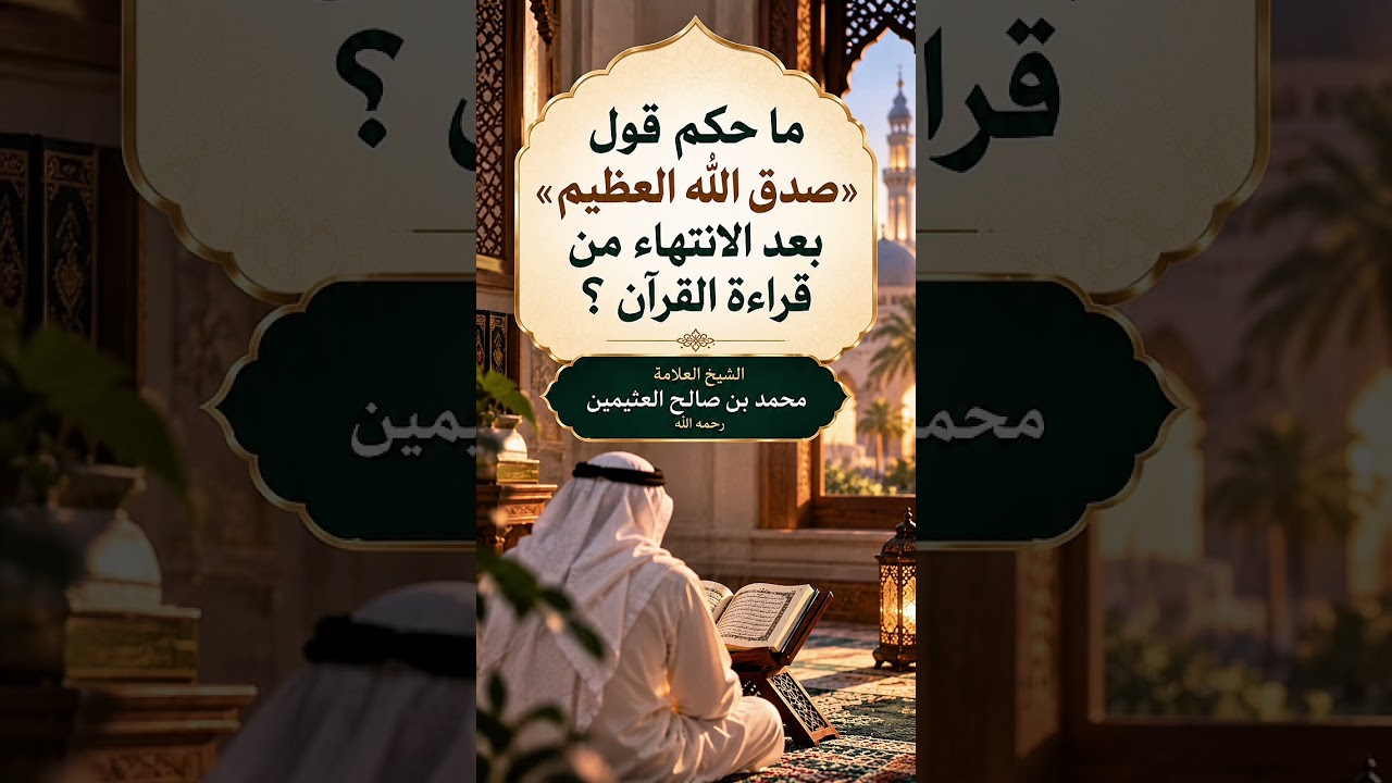 ما حكم قول : صدق الله العظيم بعد الانتهاء من قراءة القرآن ؟ العلامة محمد بن صالح العثيمين رحمه الله