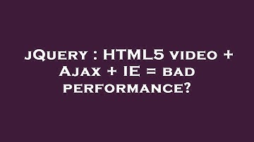 jQuery : HTML5 video + Ajax + IE = bad performance?