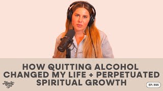 555. How Quitting Alcohol Changed My Life + Perpetuated Spiritual Growth