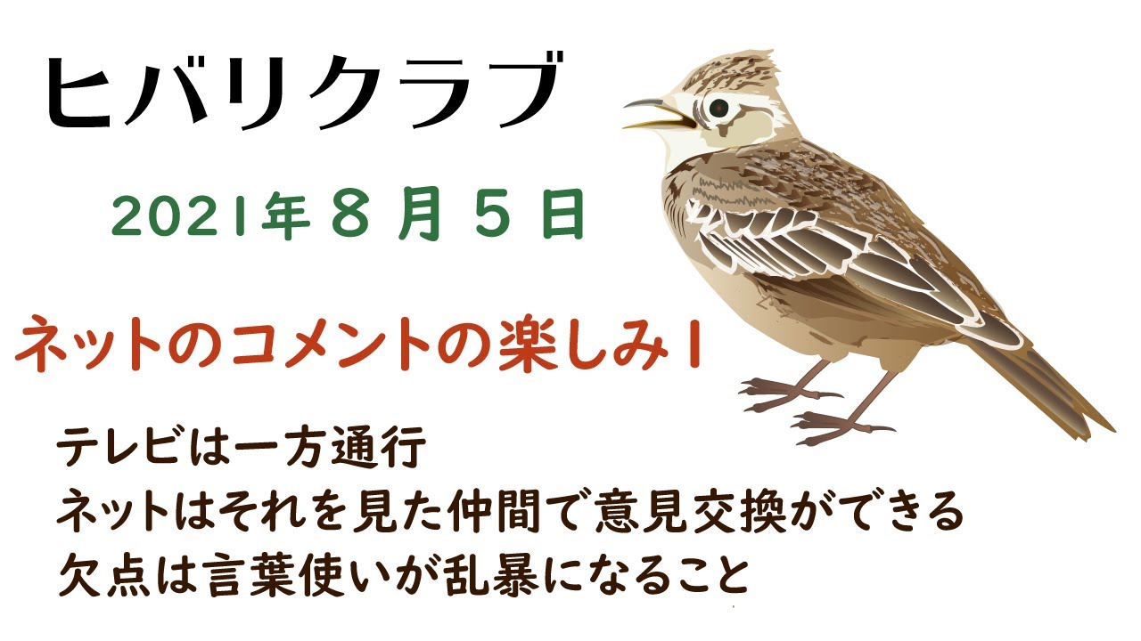 公式 ヒバリクラブ 2021年8月5日 ネットのコメントの楽しみ１ テレビは一方通行 ネットはそれを見た仲間で意見交換ができる 欠点は言葉使いが乱暴になること Youtube