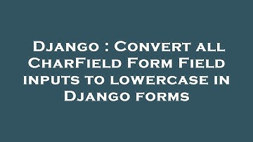 Django : Convert all CharField Form Field inputs to lowercase in Django forms