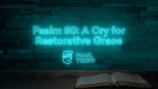 Psalm 80: A Cry For Restorative Grace | Paul Tripp's Psalm Study (Episode 034)