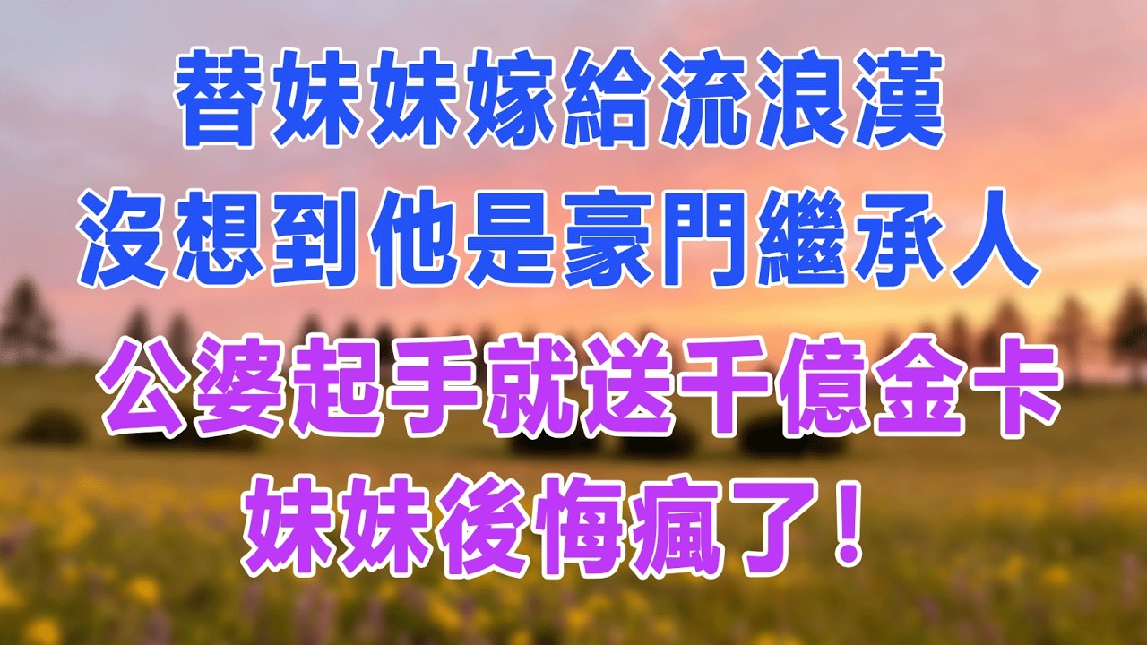 替妹妹嫁給流浪漢，沒想到他是豪門繼承人，公婆起手就送千億金卡，妹妹後悔瘋了！#愛情故事 #白月光 #幸福人生
