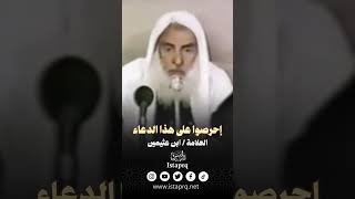 إحرصوا على هذا الدعاء  - العلامة ابن عثيمين رحمه الله