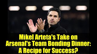 Mikel Arteta's Take on Arsenal's Team Bonding Dinner: A Recipe for Success?