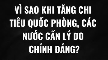 Vì sao khi tăng chi tiêu quốc phòng, các nước cần ký do chính đáng?
