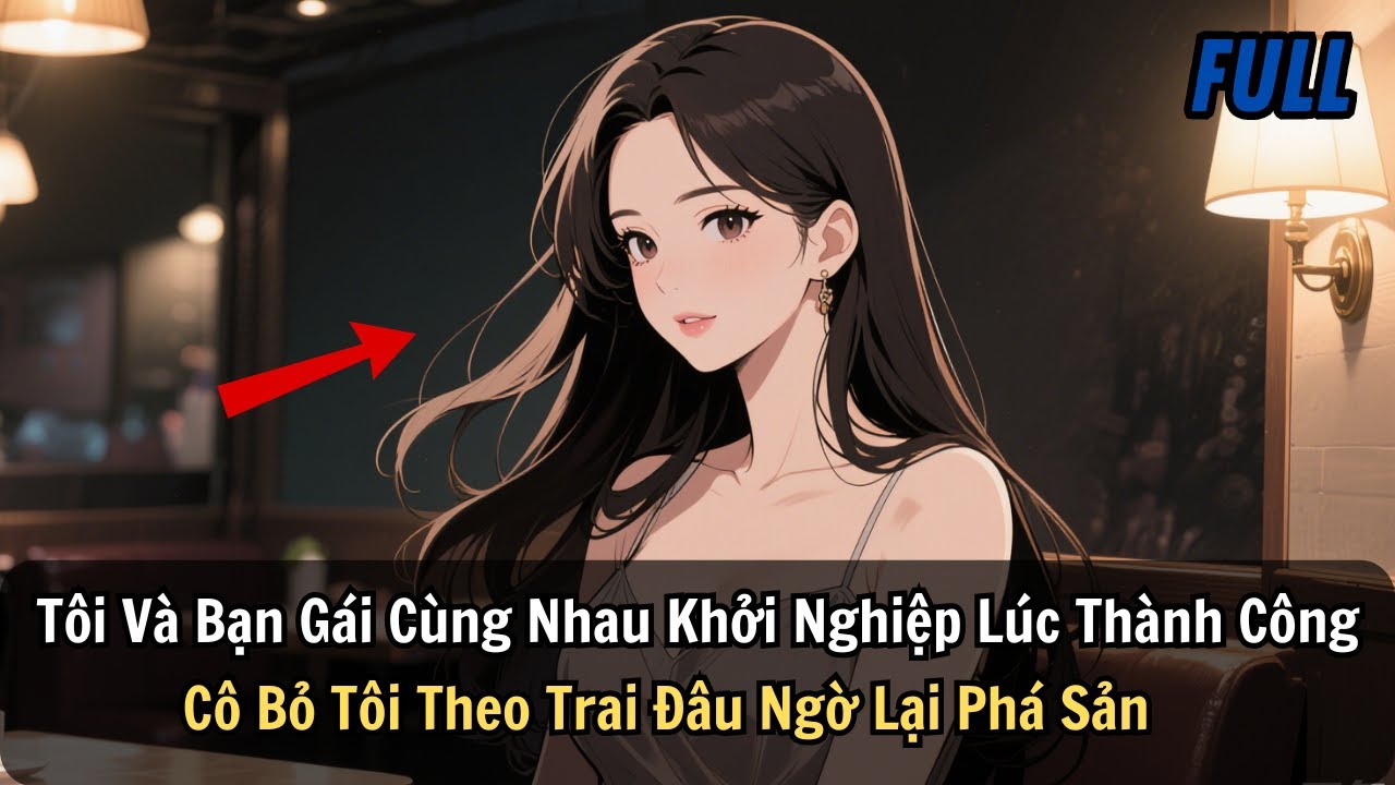 FULL | Tôi Và Bạn Gái Cùng Nhau Khởi Nghiệp Lúc Thành Công Cô Bỏ Tôi Theo Trai Đâu Ngờ Lại Phá Sản