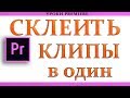 Как Склеить и Объеденить несколько клипов в один | Урок Adobe Premiere Pro CC