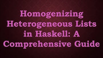 Homogenizing Heterogeneous Lists in Haskell: A Comprehensive Guide