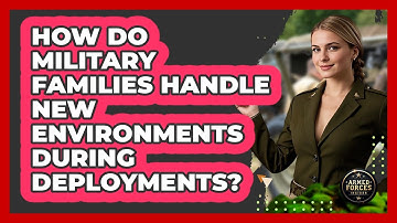 How Do Military Families Handle New Environments During Deployments? - Armed Forces Insider