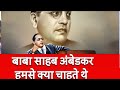 बाबा साहब अम्बेडकर हमसे क्या चाहते थे ।