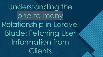 Understanding the one-to-many Relationship in Laravel Blade: Fetching User Information from Clients