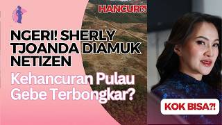 NGERI! Sherly Tjoanda Diamuk Netizen, Kehancuran Pulau Gebe Terbongkar?