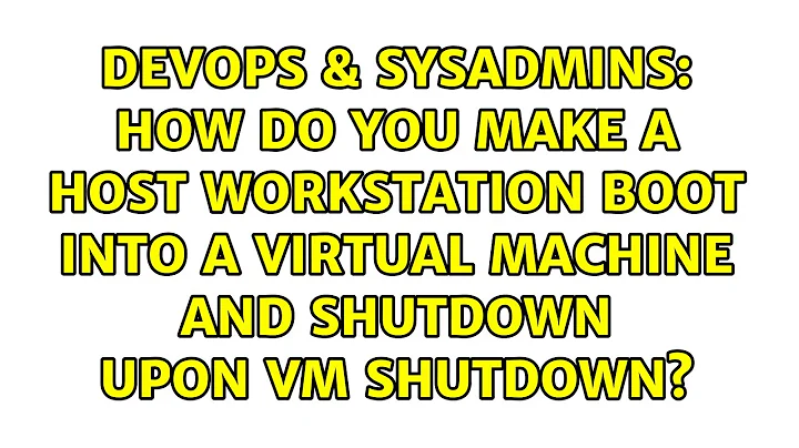 How do you make a host workstation boot into a Virtual Machine and shutdown Upon VM Shutdown?