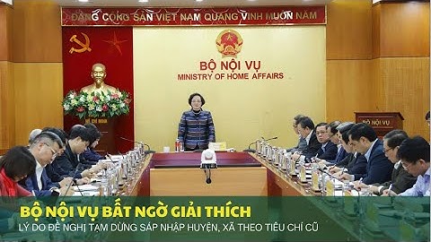 Nóng: Bộ Nội Vụ Giải Thích Lý Do Đề Nghị Tạm Dừng Sáp Nhập Huyện, Xã Theo Tiêu Chí Cũ
