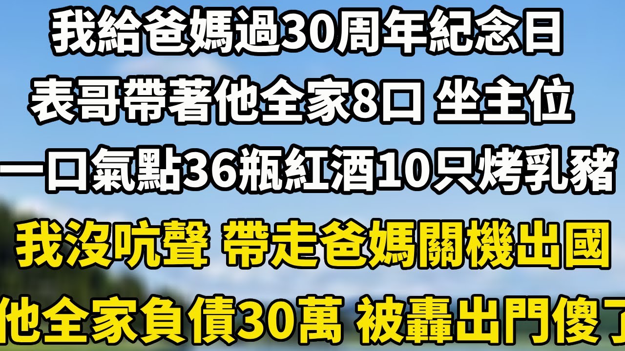 我給爸媽過30周年紀念日，表哥帶著他全家8口 坐主位， 一口氣點36瓶紅酒10只烤乳豬 我沒吭聲 帶走爸媽關機出國， 他全家負債30萬 被飯店轟出門傻了#小說 #故事頻道 #中老年故事 #翠花的秘密