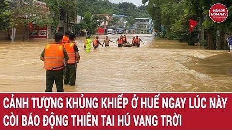 Cảnh tượng khủng khiếp ngay lúc này ở Huế: Còi báo động thiên tai hú vang trời