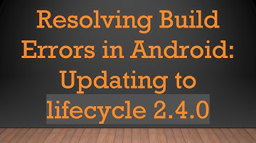 Resolving Build Errors in Android: Updating to lifecycle 2.4.0