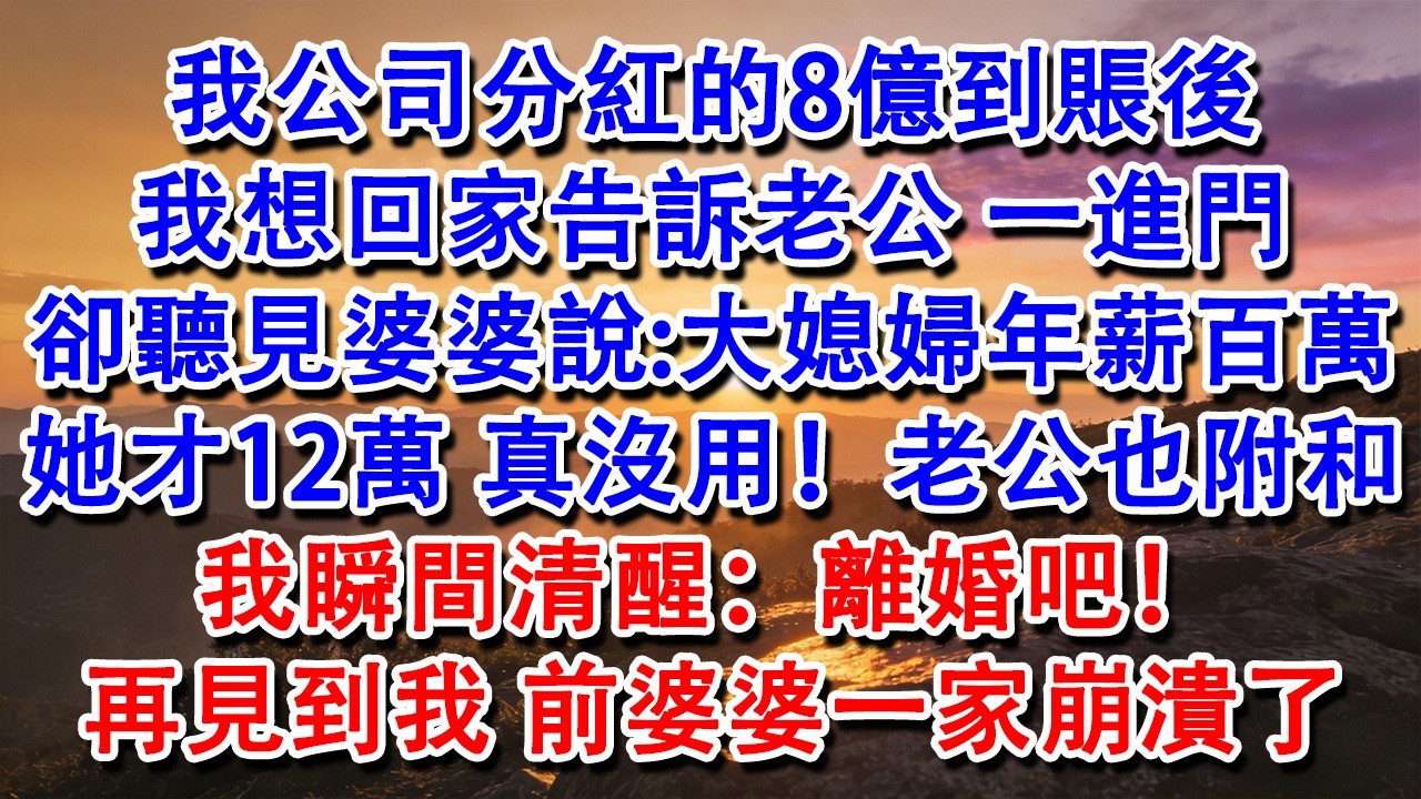 【完結爽文】我公司分紅的8億到賬後，我想回家告訴老公，一進門卻聽見婆婆說:大媳婦年薪百萬，她才12萬，真沒用!老公也附和。我瞬間清醒：離婚吧！再見到我，前婆婆一家崩潰了！#婆媳 #家庭 #情感故事
