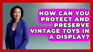 How Can You Protect and Preserve Vintage Toys in a Display? | Collectible Dolls and Toys