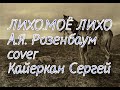 Кайеркан Сергей - ЛИХО МОЁ ЛИХО  \ А.Я Розенбаум \ cover \