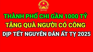 THÀNH PHỐ CHI GẦN 1000 TỶ TẶNG QUÀ NGƯỜI CÓ CÔNG DỊP TẾT NGUYÊN ĐÁN ẤT TỴ 2025