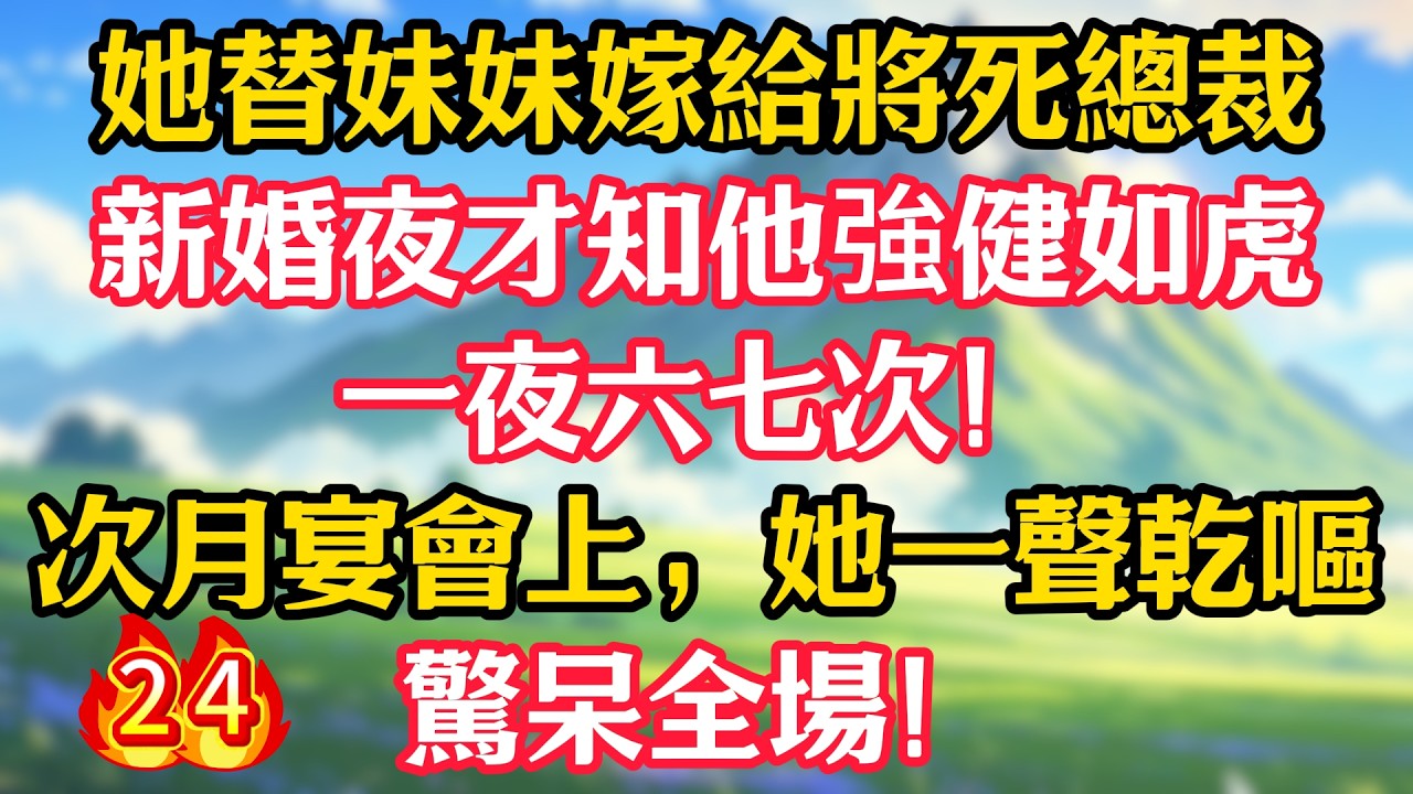 【第24集】她替妹妹嫁給將死總裁，新婚夜才知他強健如虎，一夜六七次！次月宴會上，她一聲乾嘔，驚呆全場！