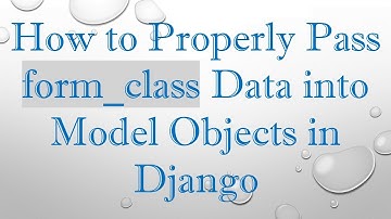 How to Properly Pass form_class Data into Model Objects in Django