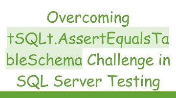 Overcoming tSQLt.AssertEqualsTableSchema Challenge in SQL Server Testing