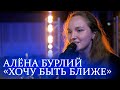 Алёна Бурлий - Хочу быть ближе.