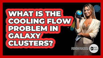 What Is The Cooling Flow Problem In Galaxy Clusters? - Physics Frontier