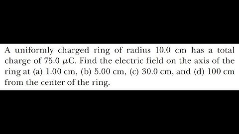 A uniformly charged ring of radius 10.0 cm has a total charge of 75.0 µC. Find the electric field...
