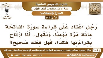 [64 -1024] رجل اعتاد على قراءة سورة الفاتحة مائة مرة يوميا، فما حكم ذلك؟